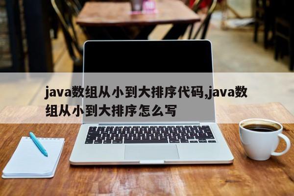 java数组从小到大排序代码,java数组从小到大排序怎么写